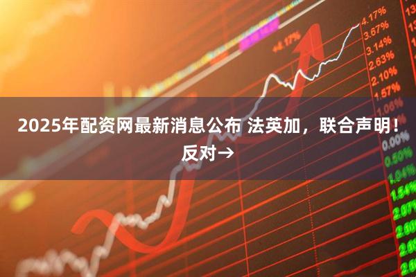 2025年配资网最新消息公布 法英加，联合声明！反对→