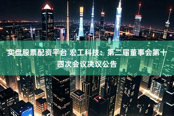 实盘股票配资平台 宏工科技：第二届董事会第十四次会议决议公告