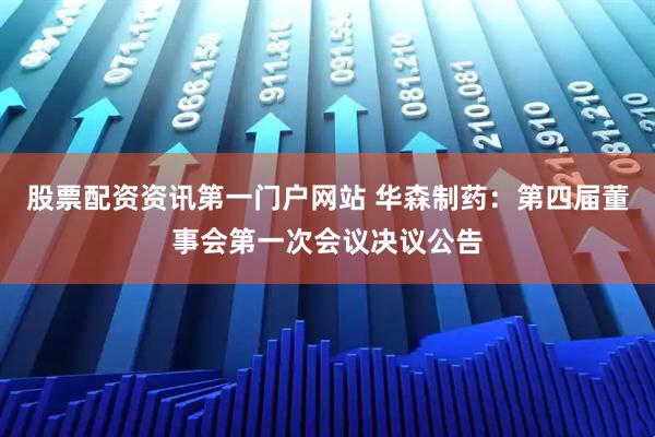 股票配资资讯第一门户网站 华森制药：第四届董事会第一次会议决议公告