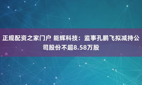 正规配资之家门户 能辉科技：监事孔鹏飞拟减持公司股份不超8.58万股