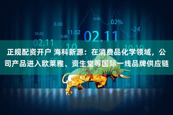 正规配资开户 海科新源：在消费品化学领域，公司产品进入欧莱雅、资生堂等国际一线品牌供应链