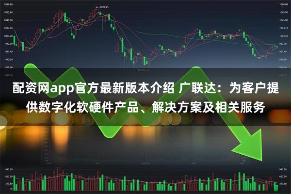 配资网app官方最新版本介绍 广联达：为客户提供数字化软硬件产品、解决方案及相关服务
