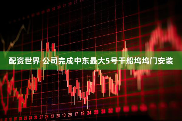 配资世界 公司完成中东最大5号干船坞坞门安装