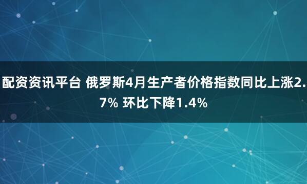 配资资讯平台 俄罗斯4月生产者价格指数同比上涨2.7% 环比下降1.4%