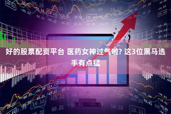 好的股票配资平台 医药女神过气啦? 这3位黑马选手有点猛