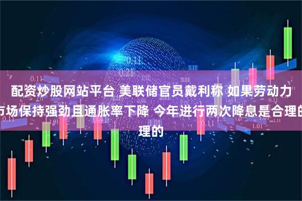 配资炒股网站平台 美联储官员戴利称 如果劳动力市场保持强劲且通胀率下降 今年进行两次降息是合理的