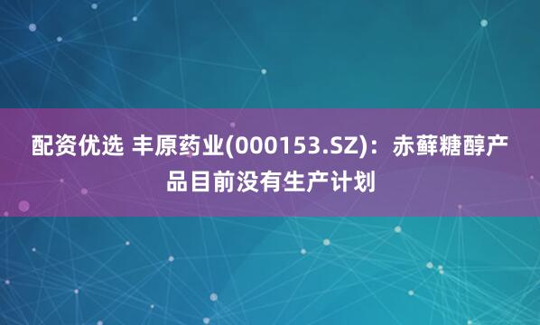 配资优选 丰原药业(000153.SZ)：赤藓糖醇产品目前没有生产计划