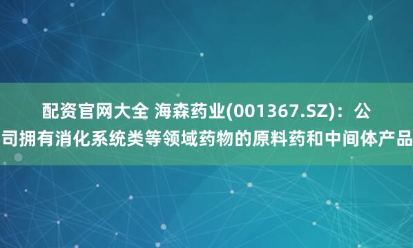配资官网大全 海森药业(001367.SZ)：公司拥有消化系统类等领域药物的原料药和中间体产品
