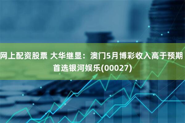 网上配资股票 大华继显：澳门5月博彩收入高于预期 首选银河娱乐(00027)
