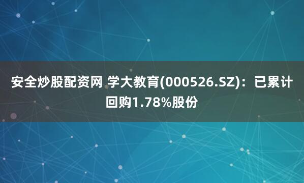 安全炒股配资网 学大教育(000526.SZ)：已累计回购1.78%股份