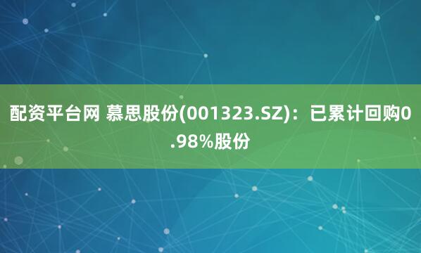配资平台网 慕思股份(001323.SZ)：已累计回购0.98%股份