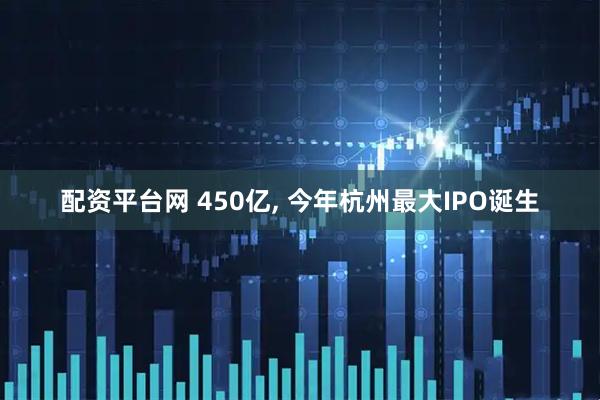 配资平台网 450亿, 今年杭州最大IPO诞生