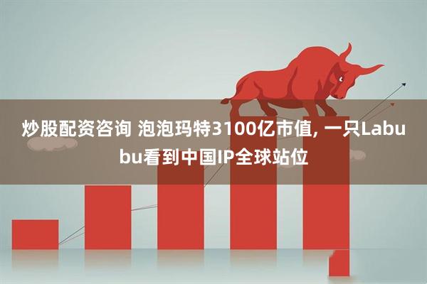 炒股配资咨询 泡泡玛特3100亿市值, 一只Labubu看到中国IP全球站位