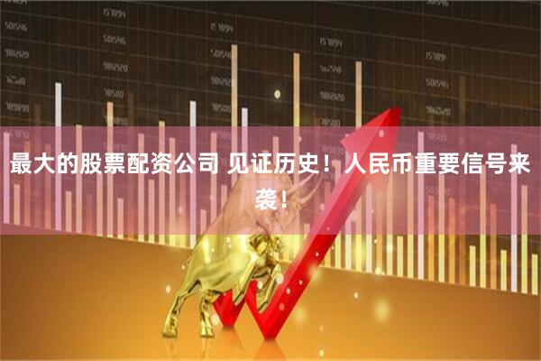 最大的股票配资公司 见证历史！人民币重要信号来袭！