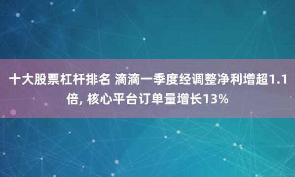 十大股票杠杆排名 滴滴一季度经调整净利增超1.1倍, 核心平台订单量增长13%