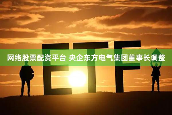 网络股票配资平台 央企东方电气集团董事长调整