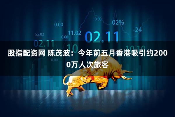 股指配资网 陈茂波：今年前五月香港吸引约2000万人次旅客