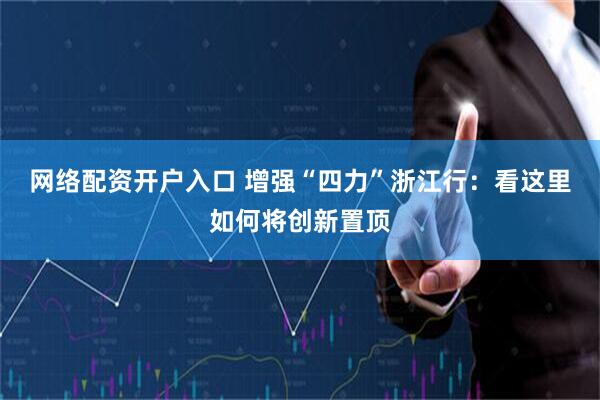 网络配资开户入口 增强“四力”浙江行：看这里如何将创新置顶