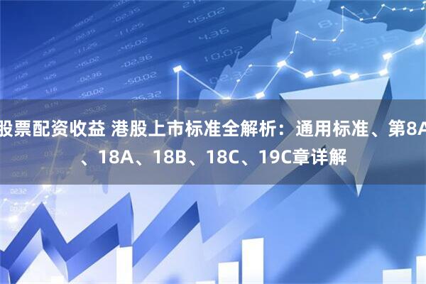 股票配资收益 港股上市标准全解析：通用标准、第8A、18A、18B、18C、19C章详解