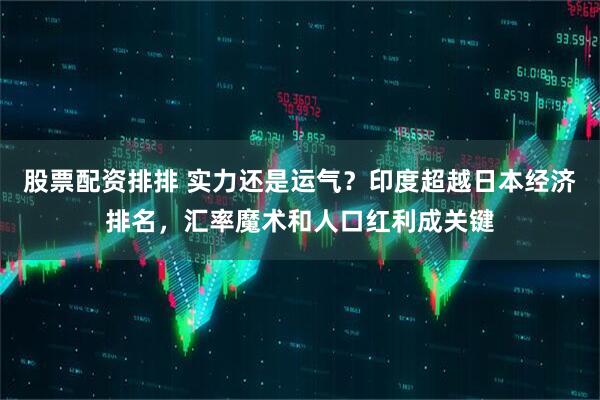 股票配资排排 实力还是运气？印度超越日本经济排名，汇率魔术和人口红利成关键