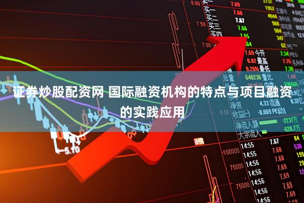证券炒股配资网 国际融资机构的特点与项目融资的实践应用