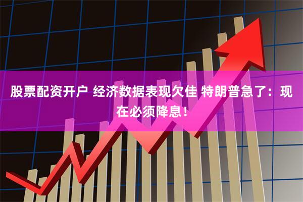股票配资开户 经济数据表现欠佳 特朗普急了：现在必须降息！