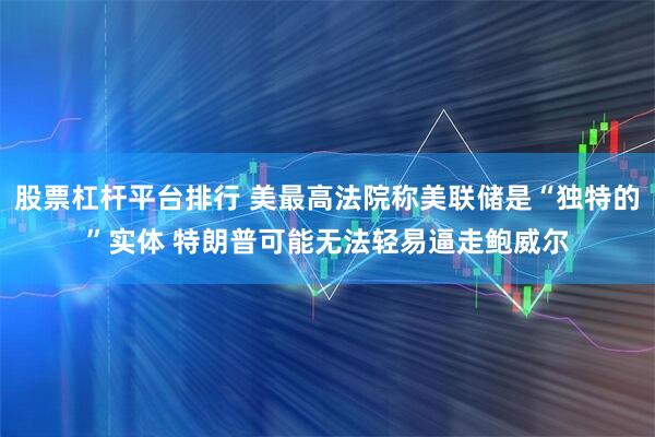 股票杠杆平台排行 美最高法院称美联储是“独特的”实体 特朗普可能无法轻易逼走鲍威尔