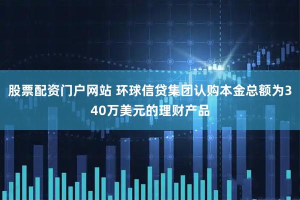 股票配资门户网站 环球信贷集团认购本金总额为340万美元的理财产品