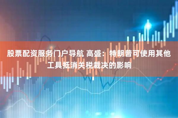 股票配资服务门户导航 高盛：特朗普可使用其他工具抵消关税裁决的影响