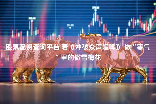 股票配资查询平台 看《冲破众声喧哗》 做“寒气”里的傲雪梅花
