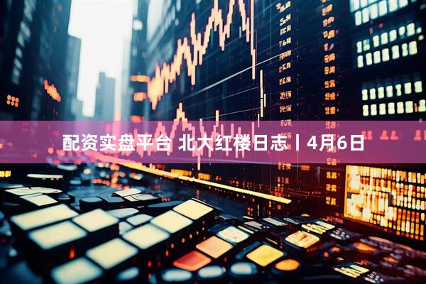 配资实盘平台 北大红楼日志丨4月6日