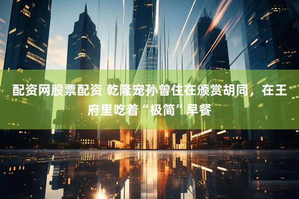 配资网股票配资 乾隆宠孙曾住在颁赏胡同，在王府里吃着“极简”早餐