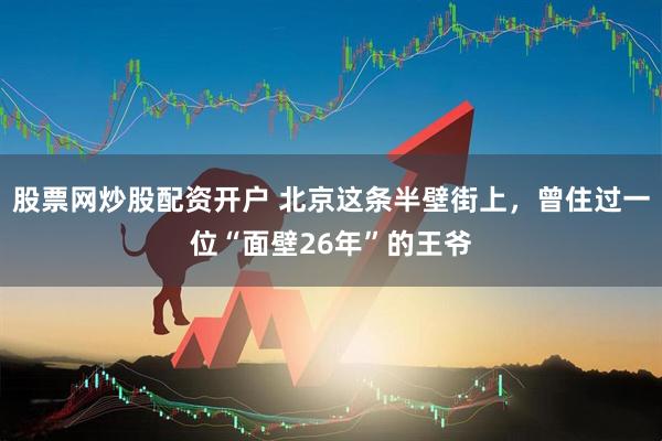 股票网炒股配资开户 北京这条半壁街上，曾住过一位“面壁26年”的王爷