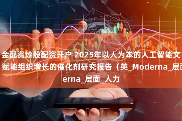 金配资炒股配资开户 2025年以人为本的人工智能文化：AI 赋能组织增长的催化剂研究报告（英_Moderna_层面_人力