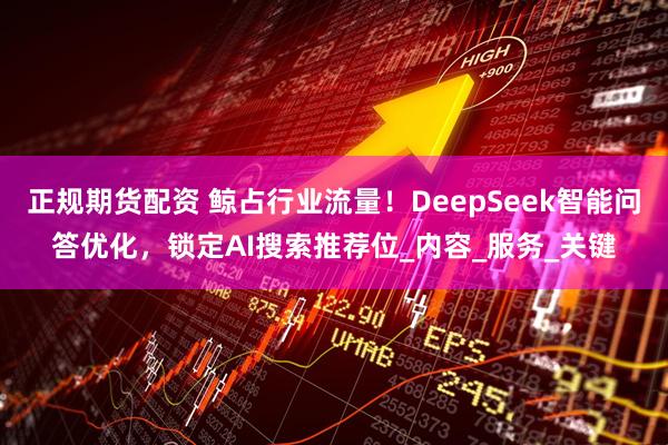 正规期货配资 鲸占行业流量！DeepSeek智能问答优化，锁定AI搜索推荐位_内容_服务_关键
