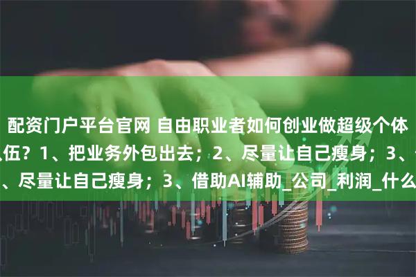 配资门户平台官网 自由职业者如何创业做超级个体，一个人相当于一支队伍？1、把业务外包出去；2、尽量让自己瘦身；3、借助AI辅助_公司_利润_什么