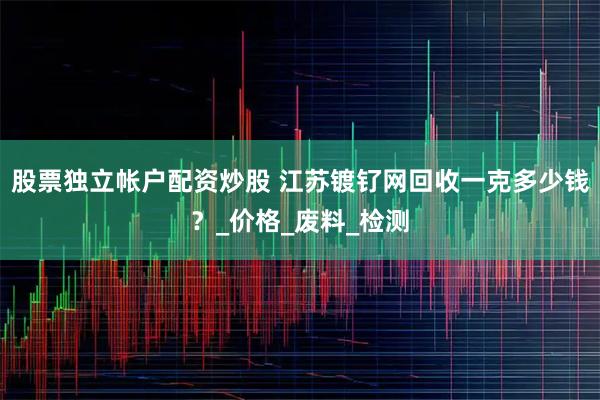 股票独立帐户配资炒股 江苏镀钌网回收一克多少钱？_价格_废料_检测