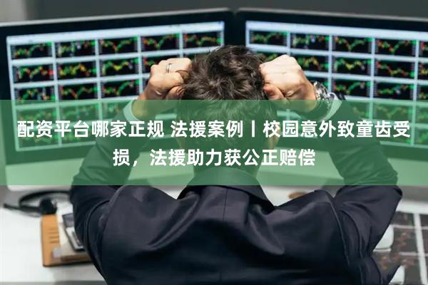 配资平台哪家正规 法援案例丨校园意外致童齿受损，法援助力获公正赔偿