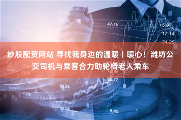 炒股配资网站 寻找我身边的温暖丨暖心！潍坊公交司机与乘客合力助轮椅老人乘车