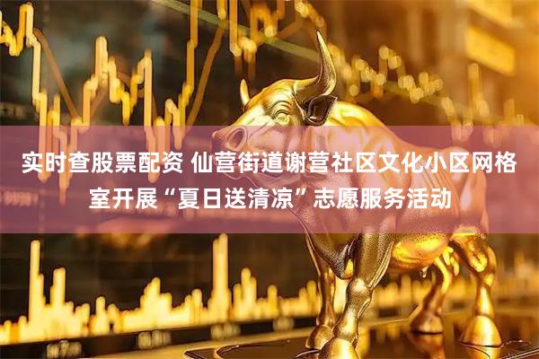 实时查股票配资 仙营街道谢营社区文化小区网格室开展“夏日送清凉”志愿服务活动
