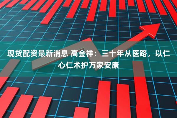 现货配资最新消息 高金祥：三十年从医路，以仁心仁术护万家安康