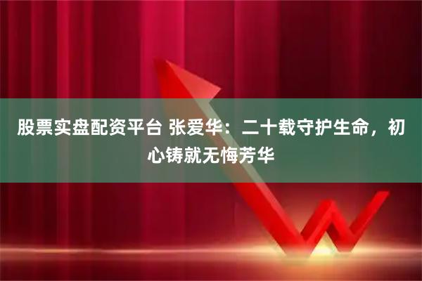 股票实盘配资平台 张爱华：二十载守护生命，初心铸就无悔芳华