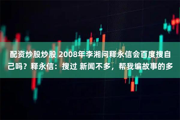 配资炒股炒股 2008年李湘问释永信会百度搜自己吗？释永信：搜过 新闻不多，帮我编故事的多