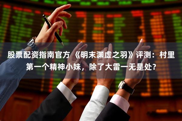 股票配资指南官方 《明末渊虚之羽》评测：村里第一个精神小妹，除了大雷一无是处？