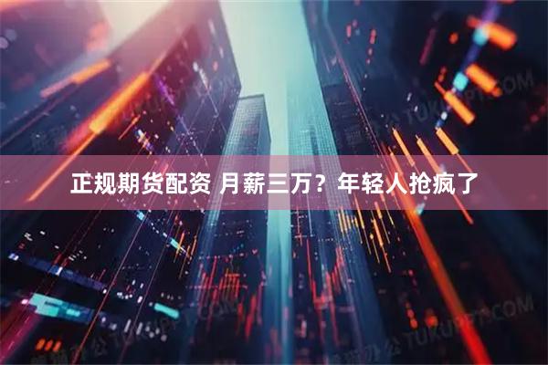 正规期货配资 月薪三万？年轻人抢疯了