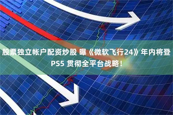 股票独立帐户配资炒股 曝《微软飞行24》年内将登PS5 贯彻全平台战略！
