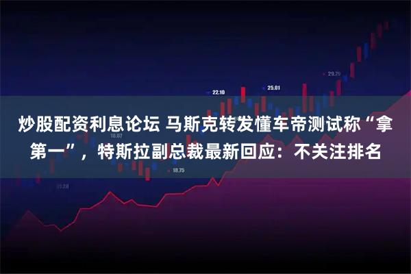 炒股配资利息论坛 马斯克转发懂车帝测试称“拿第一”，特斯拉副总裁最新回应：不关注排名
