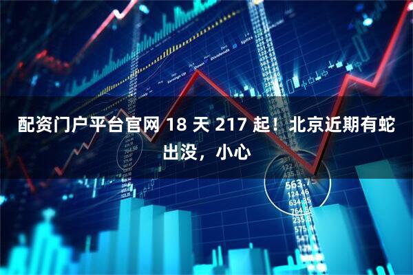 配资门户平台官网 18 天 217 起！北京近期有蛇出没，小心