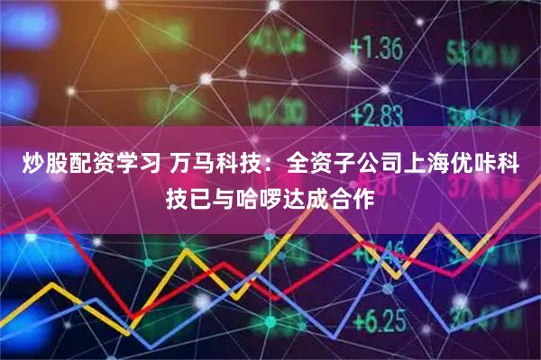 炒股配资学习 万马科技：全资子公司上海优咔科技已与哈啰达成合作