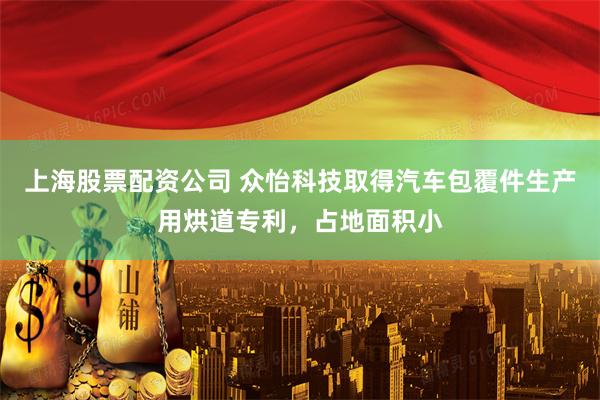 上海股票配资公司 众怡科技取得汽车包覆件生产用烘道专利，占地面积小